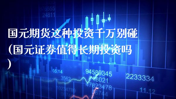国元期货这种投资千万别碰(国元证券值得长期投资吗)_原油期货_第1张_八八期货网 国元期货这种投资千万别碰(国元证券值得长期投资吗)_https://www.gzbbqc.com_原油期货_第1张