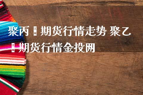 聚丙烯期货行情走势 聚乙烯期货行情金投网_https://www.gzbbqc.com_道指期货_第1张