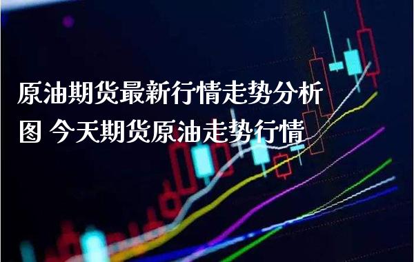 原油期货最新行情走势分析图 今天期货原油走势行情_https://www.gzbbqc.com_原油期货_第1张