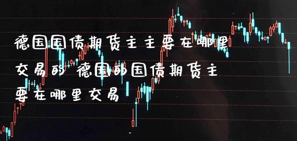 德国国债期货主主要在哪里交易的 德国的国债期货主要在哪里交易_https://www.gnhpgy.com_德指期货_第1张