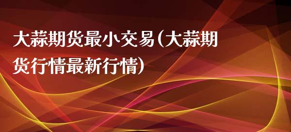 大蒜期货最小交易(大蒜期货行情最新行情)_https://www.gzbbqc.com_股指期货_第1张
