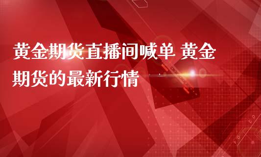 黄金期货直播间喊单 黄金期货的最新行情_https://www.gzbbqc.com_股指期货_第1张