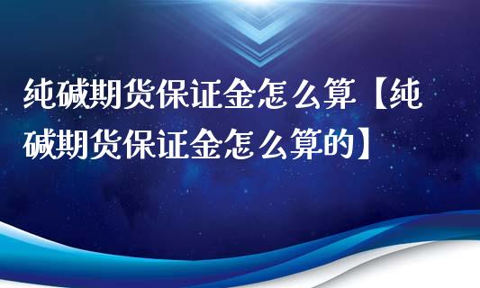 纯碱期货保证金怎么算【纯碱期货保证金怎么算的】_https://www.gzbbqc.com_股指期货_第1张