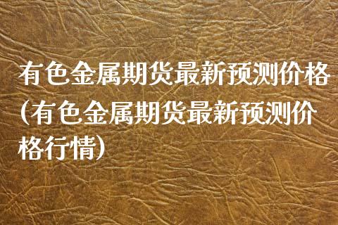 有色金属期货最新预测价格(有色金属期货最新预测价格行情)_https://www.gzbbqc.com_恒指期货_第1张