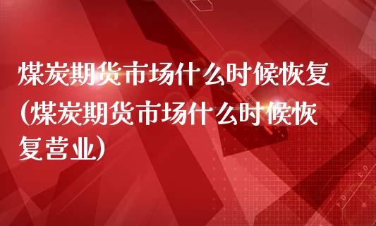 煤炭期货市场什么时候恢复(煤炭期货市场什么时候恢复营业)_https://www.gzbbqc.com_德指期货_第1张