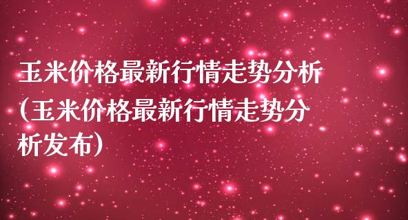 玉米价格最新行情走势分析(玉米价格最新行情走势分析发布)_https://www.gzbbqc.com_道指期货_第1张