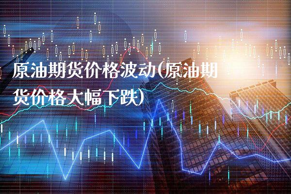 原油期货价格波动(原油期货价格大幅下跌)_https://www.gzbbqc.com_恒指期货_第1张