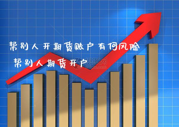 帮别人开期货账户有何风险 帮别人期货开户_https://www.gzbbqc.com_黄金期货_第1张