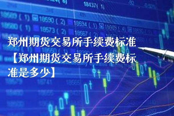 郑州期货交易所手续费标准【郑州期货交易所手续费标准是多少】_https://www.gzbbqc.com_纳指期货_第1张