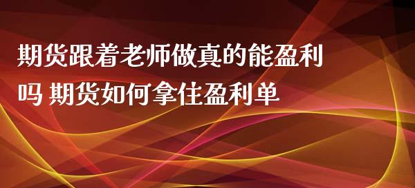 期货跟着老师做真的能盈利吗 期货如何拿住盈利单_https://www.gzbbqc.com_原油期货_第1张