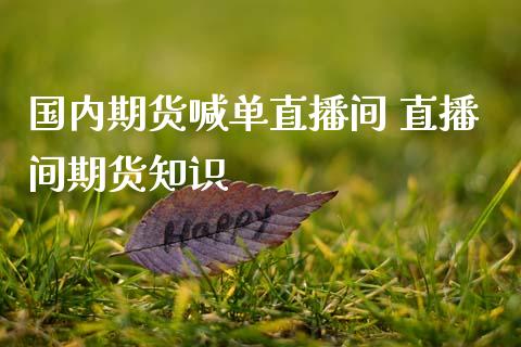 国内期货喊单直播间 直播间期货知识_https://www.gzbbqc.com_期货知识_第1张