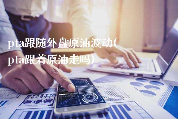 pta跟随外盘原油波动(pta跟着原油走吗)_https://www.gzbbqc.com_德指期货_第1张