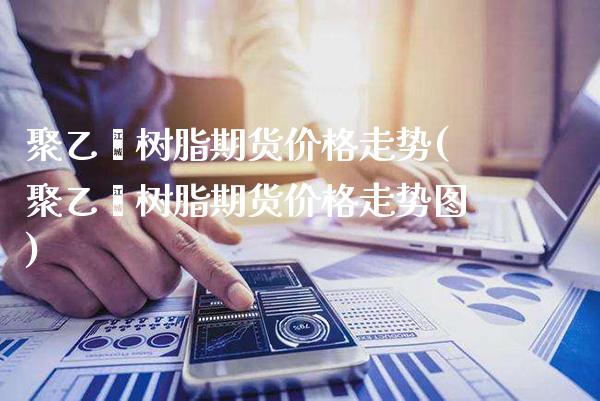 聚乙烯树脂期货价格走势(聚乙烯树脂期货价格走势图)_https://www.gzbbqc.com_道指期货_第1张