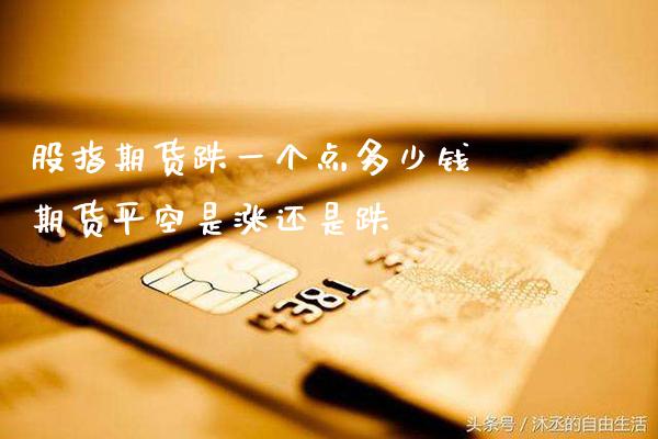 股指期货跌一个点多少钱 期货平空是涨还是跌_https://www.gzbbqc.com_股指期货_第1张