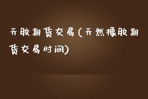 天胶期货交易(天然橡胶期货交易时间)_https://www.gzbbqc.com_股指期货_第1张