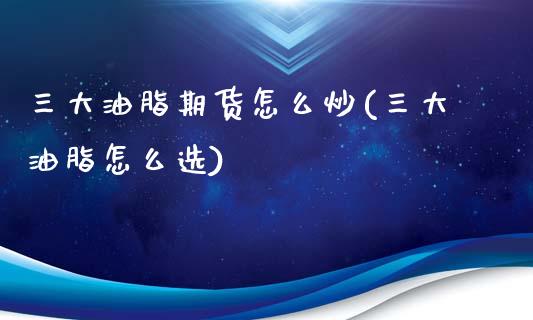 三大油脂期货怎么炒(三大油脂怎么选)_https://www.gzbbqc.com_未分类_第1张