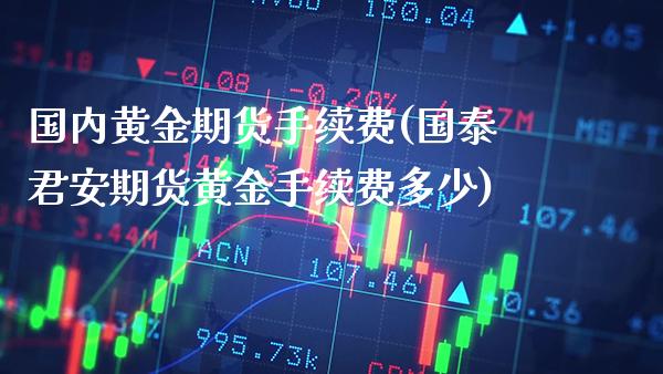 国内黄金期货手续费(国泰君安期货黄金手续费多少)_https://www.gzbbqc.com_黄金期货_第1张