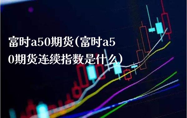 富时a50期货(富时a50期货连续指数是什么)_https://www.gzbbqc.com_黄金期货_第1张