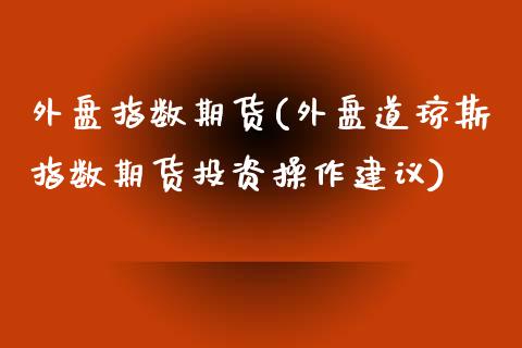 外盘指数期货(外盘道琼斯指数期货投资操作建议)_https://www.gzbbqc.com_德指期货_第1张