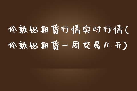 伦敦铝期货行情实时行情(伦敦铝期货一周交易几天)_https://www.gzbbqc.com_道指期货_第1张
