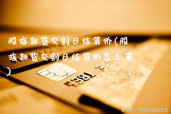 股指期货交割日结算价(股指期货交割日结算价怎么算)_https://www.gzbbqc.com_原油期货_第1张