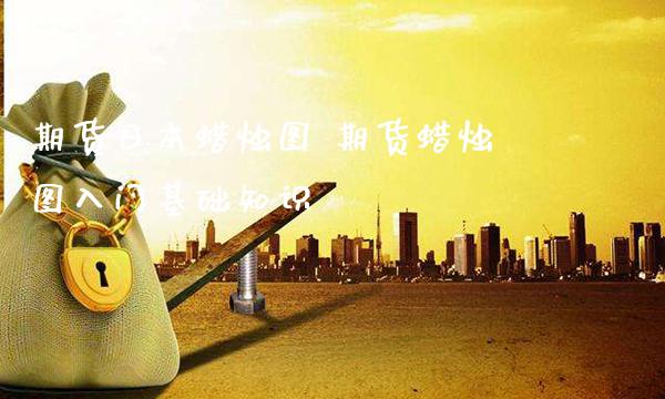期货日本蜡烛图 期货蜡烛图入门基础知识_https://www.gnhpgy.com_德指期货_第1张