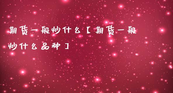 期货一般炒什么【期货一般炒什么品种】_https://www.gzbbqc.com_恒指期货_第1张