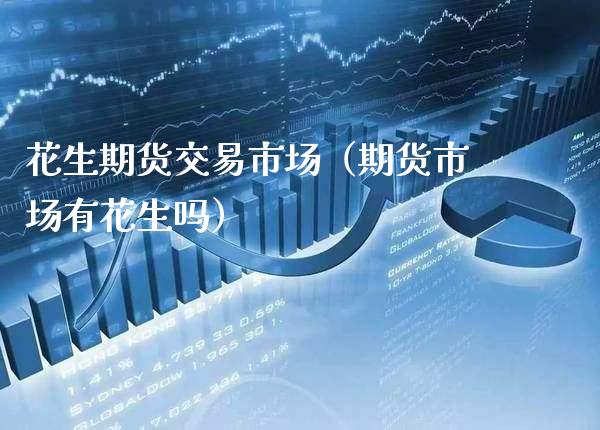 花生期货交易市场（期货市场有花生吗）_https://www.gzbbqc.com_纳指期货_第1张