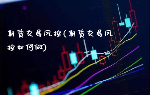 期货交易风控(期货交易风控如何做)_https://www.gzbbqc.com_纳指期货_第1张