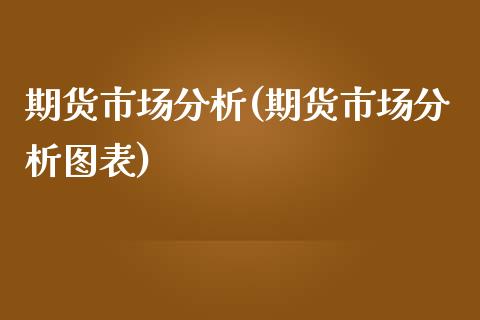 期货市场分析(期货市场分析图表)_https://www.gzbbqc.com_股指期货_第1张