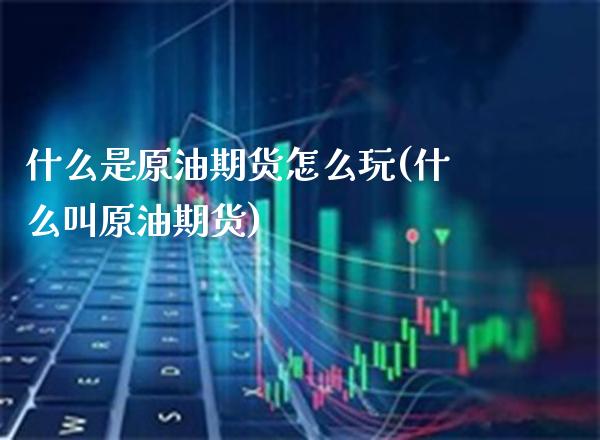 什么是原油期货怎么玩(什么叫原油期货)_https://www.gzbbqc.com_股指期货_第1张