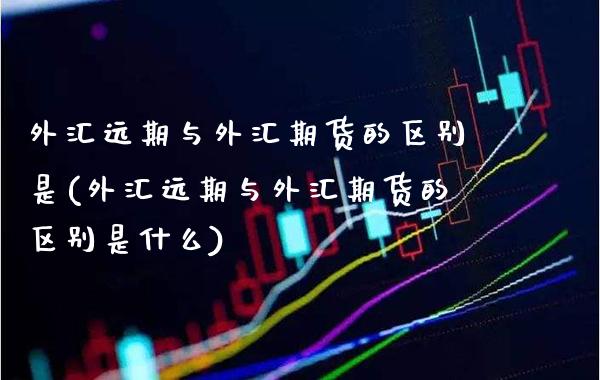 外汇远期与外汇期货的区别是(外汇远期与外汇期货的区别是什么)_恒指期货_第1张_八八期货网 外汇远期与外汇期货的区别是(外汇远期与外汇期货的区别是什么)_https://www.gzbbqc.com_恒指期货_第1张
