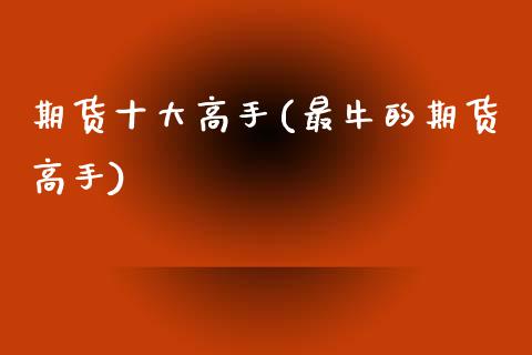 期货十大高手(最牛的期货高手)_https://www.gzbbqc.com_股指期货_第1张