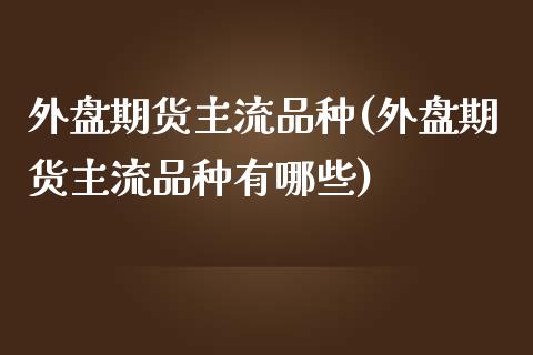 外盘期货主流品种(外盘期货主流品种有哪些)_未分类_第1张_八八期货网 外盘期货主流品种(外盘期货主流品种有哪些)_https://www.gzbbqc.com_未分类_第1张
