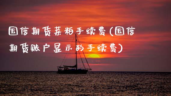 国信期货菜粕手续费(国信期货账户显示的手续费)_https://www.gzbbqc.com_未分类_第1张