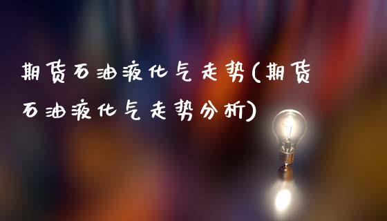 期货石油液化气走势(期货石油液化气走势分析)_https://www.gzbbqc.com_黄金期货_第1张