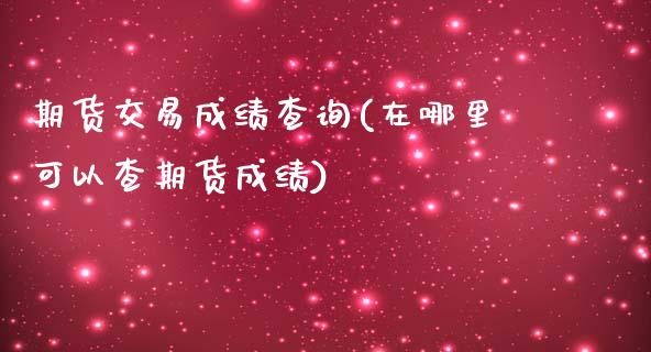 期货交易成绩查询(在哪里可以查期货成绩)_https://www.gzbbqc.com_道指期货_第1张