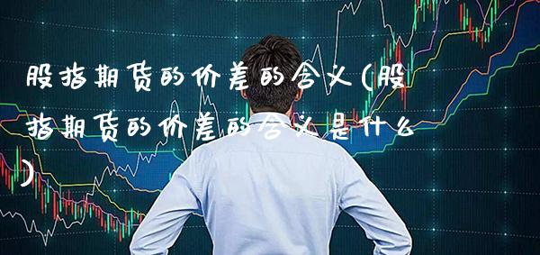 股指期货的价差的含义(股指期货的价差的含义是什么)_https://www.gzbbqc.com_恒指期货_第1张