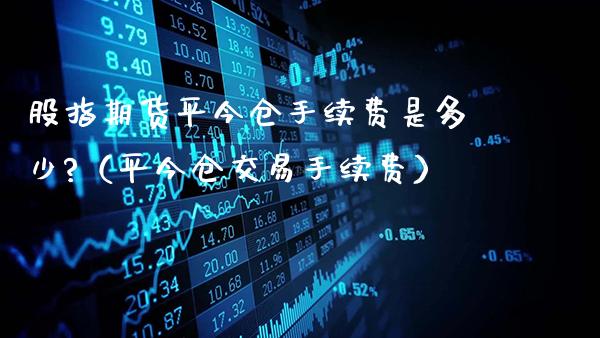 股指期货平今仓手续费是多少?（平今仓交易手续费）_https://www.gzbbqc.com_纳指期货_第1张