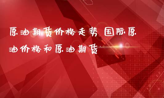 原油期货价格走势 国际原油价格和原油期货_https://www.gnhpgy.com_德指期货_第1张