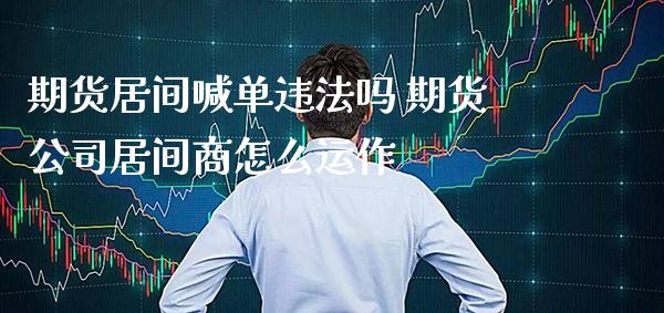 期货居间喊单违法吗 期货公司居间商怎么运作_https://www.gzbbqc.com_原油期货_第1张