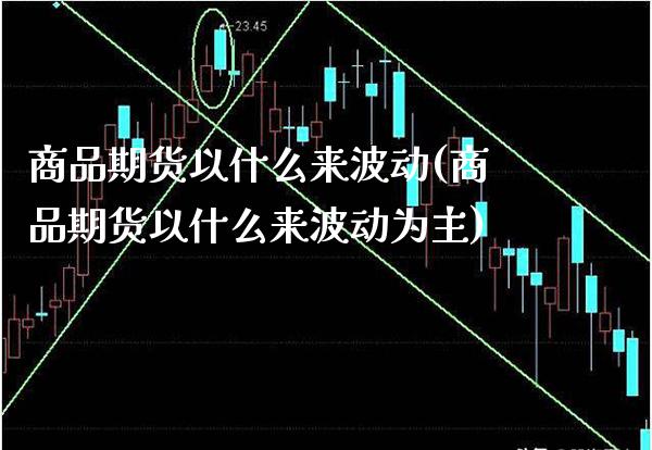 商品期货以什么来波动(商品期货以什么来波动为主)_未分类_第1张_八八期货网 商品期货以什么来波动(商品期货以什么来波动为主)_https://www.gzbbqc.com_未分类_第1张