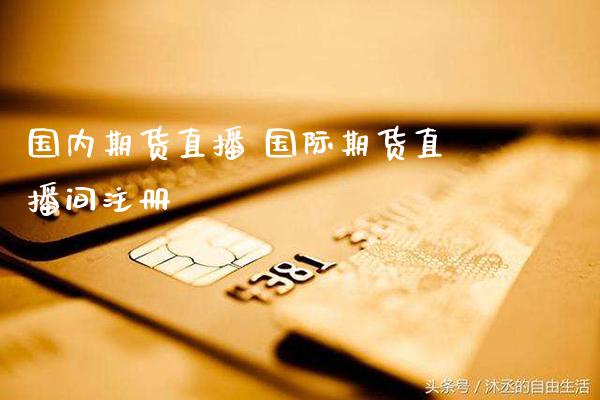 国内期货直播 国际期货直播间注册_https://www.gnhpgy.com_德指期货_第1张
