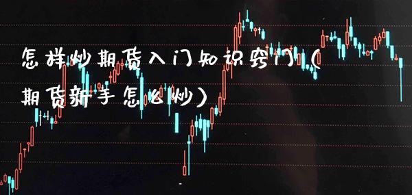 怎样炒期货入门知识窍门（期货新手怎么炒）_https://www.gzbbqc.com_期货知识_第1张