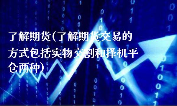了解期货(了解期货交易的方式包括实物交割和择机平仓两种)_https://www.gzbbqc.com_德指期货_第1张