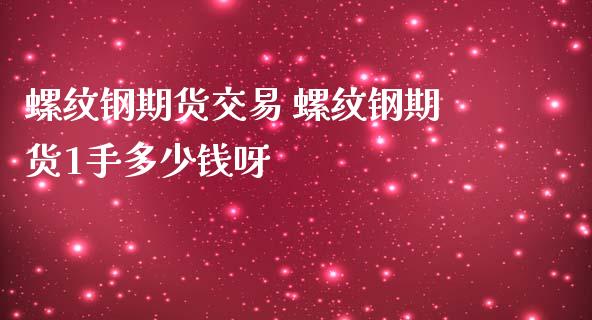 螺纹钢期货交易 螺纹钢期货1手多少钱呀_https://www.gnhpgy.com_期货知识_第1张