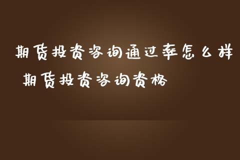 期货投资咨询通过率怎么样 期货投资咨询资格_https://www.gnhpgy.com_期货知识_第1张