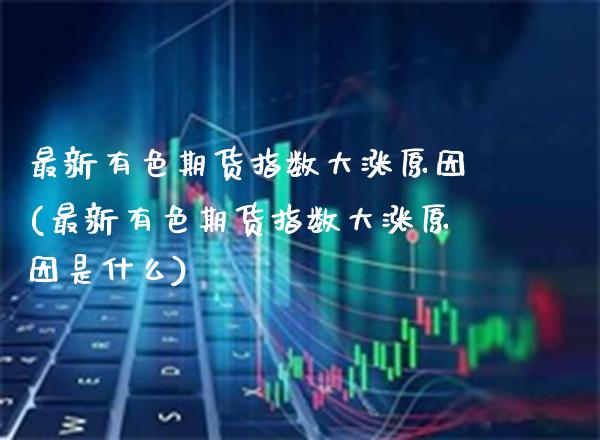 最新有色期货指数大涨原因(最新有色期货指数大涨原因是什么)_https://www.gzbbqc.com_纳指期货_第1张