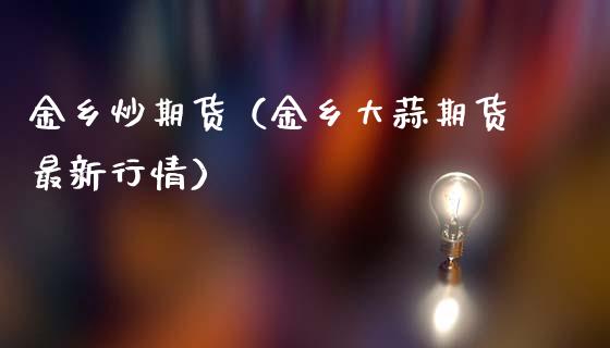 金乡炒期货（金乡大蒜期货最新行情）_https://www.gzbbqc.com_纳指期货_第1张