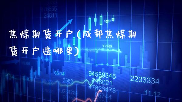 焦煤期货开户(成都焦煤期货开户选哪里)_https://www.gzbbqc.com_纳指期货_第1张